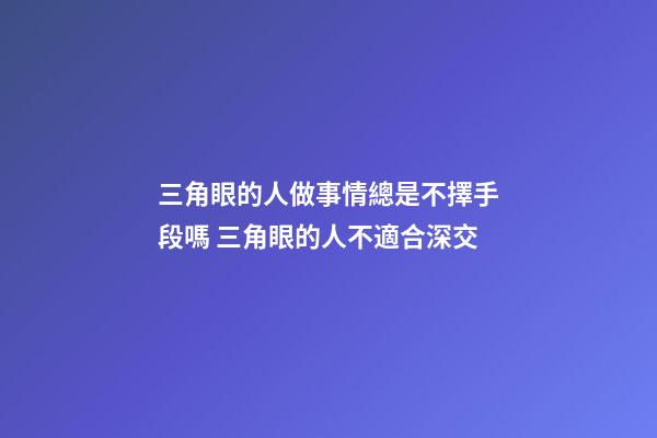 三角眼的人做事情總是不擇手段嗎 三角眼的人不適合深交